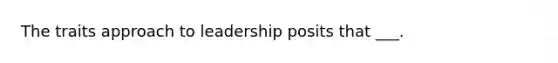 The traits approach to leadership posits that ___.