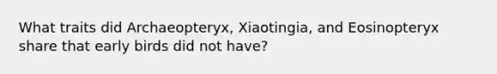 What traits did Archaeopteryx, Xiaotingia, and Eosinopteryx share that early birds did not have?