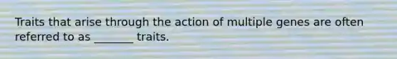 Traits that arise through the action of multiple genes are often referred to as _______ traits.