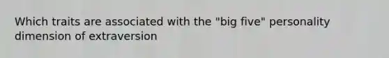 Which traits are associated with the "big five" personality dimension of extraversion