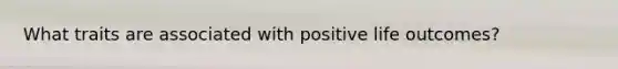 What traits are associated with positive life outcomes?