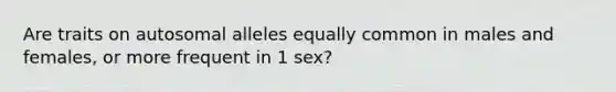 Are traits on autosomal alleles equally common in males and females, or more frequent in 1 sex?