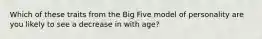 Which of these traits from the Big Five model of personality are you likely to see a decrease in with age?