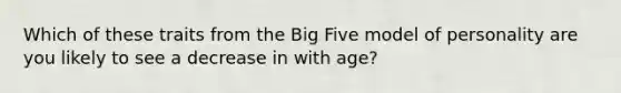 Which of these traits from the Big Five model of personality are you likely to see a decrease in with age?