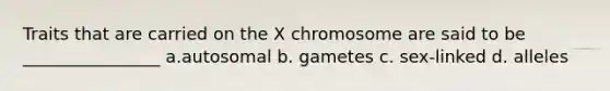 Traits that are carried on the X chromosome are said to be ________________ a.autosomal b. gametes c. sex-linked d. alleles