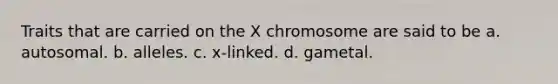 Traits that are carried on the X chromosome are said to be a. autosomal. b. alleles. c. x-linked. d. gametal.