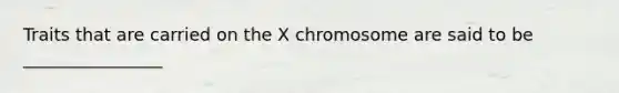 Traits that are carried on the X chromosome are said to be ________________