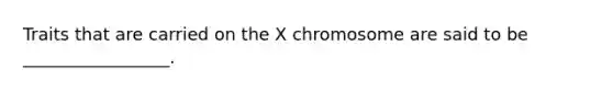 Traits that are carried on the X chromosome are said to be _________________.