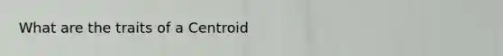 What are the traits of a Centroid