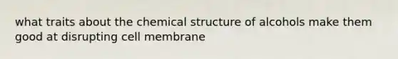 what traits about the chemical structure of alcohols make them good at disrupting cell membrane