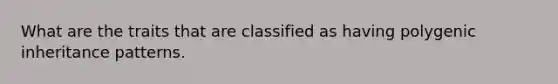 What are the traits that are classified as having polygenic inheritance patterns.