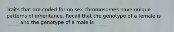 Traits that are coded for on sex chromosomes have unique patterns of inheritance. Recall that the genotype of a female is _____ and the genotype of a male is _____