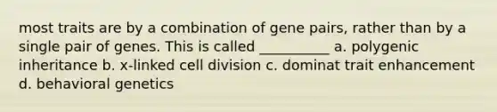 most traits are by a combination of gene pairs, rather than by a single pair of genes. This is called __________ a. polygenic inheritance b. x-linked cell division c. dominat trait enhancement d. behavioral genetics