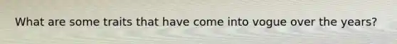 What are some traits that have come into vogue over the years?