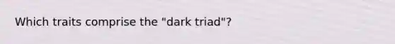 Which traits comprise the "dark triad"?