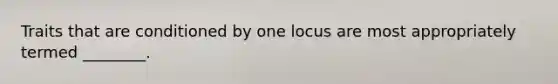 Traits that are conditioned by one locus are most appropriately termed ________.