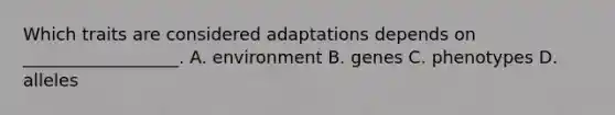 Which traits are considered adaptations depends on __________________. A. environment B. genes C. phenotypes D. alleles