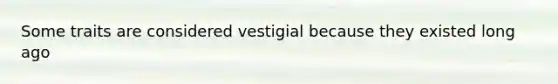 Some traits are considered vestigial because they existed long ago