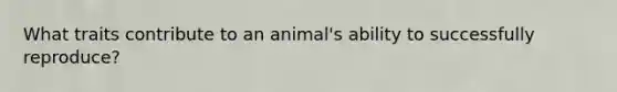 What traits contribute to an animal's ability to successfully reproduce?