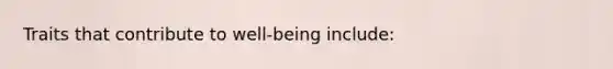 Traits that contribute to well-being include: