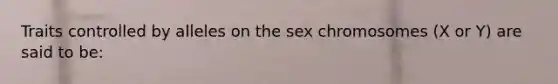 Traits controlled by alleles on the sex chromosomes (X or Y) are said to be: