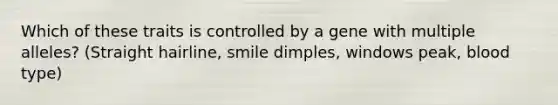 Which of these traits is controlled by a gene with multiple alleles? (Straight hairline, smile dimples, windows peak, blood type)