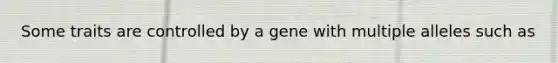 Some traits are controlled by a gene with multiple alleles such as