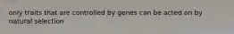 only traits that are controlled by genes can be acted on by natural selection