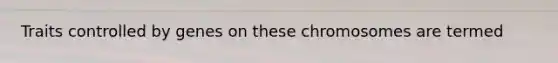 Traits controlled by genes on these chromosomes are termed