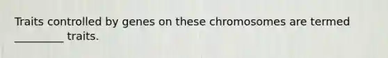 Traits controlled by genes on these chromosomes are termed _________ traits.