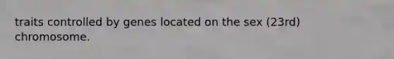 traits controlled by genes located on the sex (23rd) chromosome.