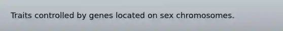 Traits controlled by genes located on sex chromosomes.
