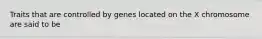 Traits that are controlled by genes located on the X chromosome are said to be