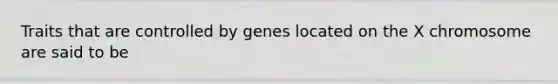 Traits that are controlled by genes located on the X chromosome are said to be