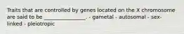 Traits that are controlled by genes located on the X chromosome are said to be ________________. - gametal - autosomal - sex-linked - pleiotropic