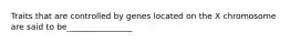 Traits that are controlled by genes located on the X chromosome are said to be________________