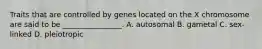 Traits that are controlled by genes located on the X chromosome are said to be ________________. A. autosomal B. gametal C. sex-linked D. pleiotropic