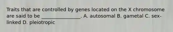 Traits that are controlled by genes located on the X chromosome are said to be ________________. A. autosomal B. gametal C. sex-linked D. pleiotropic