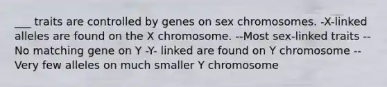 ___ traits are controlled by genes on sex chromosomes. -X-linked alleles are found on the X chromosome. --Most sex-linked traits --No matching gene on Y -Y- linked are found on Y chromosome --Very few alleles on much smaller Y chromosome