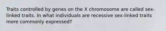 Traits controlled by genes on the X chromosome are called sex-linked traits. In what individuals are recessive sex-linked traits more commonly expressed?