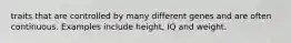 traits that are controlled by many different genes and are often continuous. Examples include height, IQ and weight.