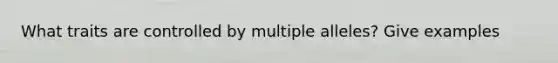 What traits are controlled by multiple alleles? Give examples