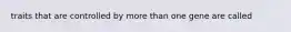 traits that are controlled by more than one gene are called