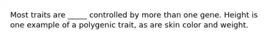 Most traits are _____ controlled by more than one gene. Height is one example of a polygenic trait, as are skin color and weight.