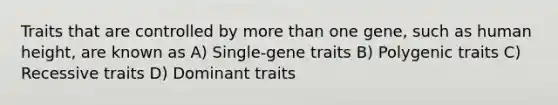 Traits that are controlled by more than one gene, such as human height, are known as A) Single-gene traits B) Polygenic traits C) Recessive traits D) Dominant traits