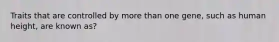 Traits that are controlled by more than one gene, such as human height, are known as?