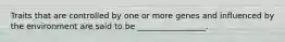 Traits that are controlled by one or more genes and influenced by the environment are said to be _________________.