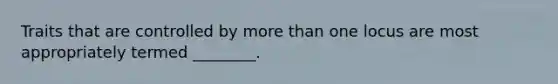 Traits that are controlled by more than one locus are most appropriately termed ________.