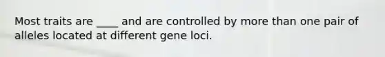 Most traits are ____ and are controlled by <a href='https://www.questionai.com/knowledge/keWHlEPx42-more-than' class='anchor-knowledge'>more than</a> one pair of alleles located at different gene loci.