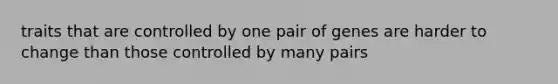 traits that are controlled by one pair of genes are harder to change than those controlled by many pairs